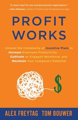 Profit Works: Unravel the Complexity of Incentive Plans to Increase Employee Productivity, Cultivate an Engaged Workforce, and Maxim by Alex Freytag, Tom Bouwer