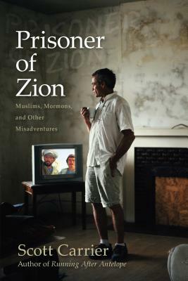 Prisoner of Zion: Muslims, Mormons, and Other Misadventures by Scott Carrier