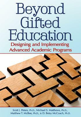 Beyond Gifted Education: Designing and Implementing Advanced Academic Programs by Matthew McBee, Scott Peters, Michael Matthews