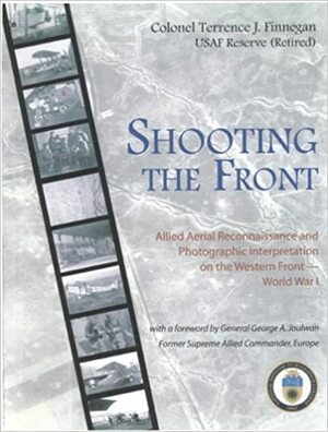 Shooting the Front: Allied Aerial Reconnaissance and Photographic Interpretation on the Western Front -- World War I: Allied Aerial Reconnaissance and Photographic Interpretation on the Western Front -- World War I by George A. Joulwan, National Defense Intelligence College (U.S.), Center for Strategic Intelligence Research, Terrence J. Finnegan