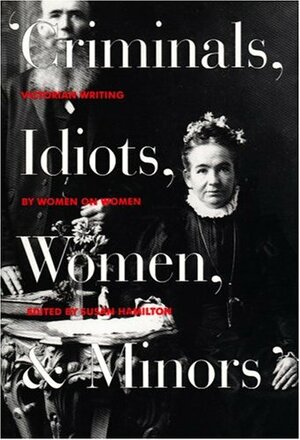 Criminals, Idiots, Women and Minors: Victorian Writing by Women on Women by Susan Hamilton