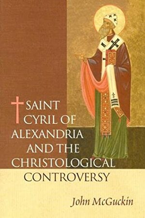 St. Cyril of Alexandria: The Christological Controversy: Its History, Theology, and Texts by John Anthony McGuckin