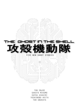 The Ghost in the Shell: Five New Short Stories by Toh EnJoe, Yoshinobu Akita, Tow Ubukata, Kafka Asagiri, Gakuto Mikumo