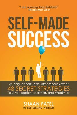 Self-Made Success: Ivy League Shark Tank Entrepreneur Reveals 48 Secret Strategies To Live Happier, Healthier, And Wealthier by Shaan Patel