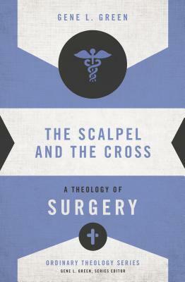 The Scalpel and the Cross: A Theology of Surgery by Gene L. Green