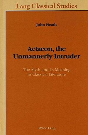 Actaeon, The Unmannerly Intruder: The Myth And Its Meaning In Classical Literature by John Heath