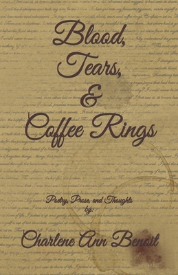 Blood, Tears, & Coffee Rings: A Collection of Poetry, Prose, and Thoughts by: Charlene Ann Benoit by Charlene Ann Benoit