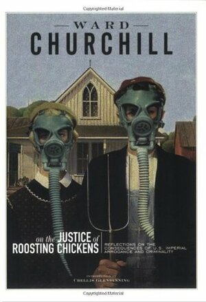 On the Justice of Roosting Chickens: Consequences of American Conquest & Carnage by Ward Churchill, Chellis Glenndinning