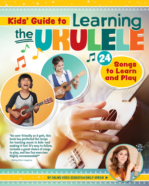 Kids' Guide to Learning the Ukulele: 24 Songs to Learn and Play by Emily Arrow