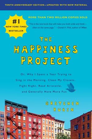 The Happiness Project: Or, Why I Spent a Year Trying to Sing in the Morning, Clean My Closets, Fight Right, Read Aristotle, and Generally Have More Fun by Gretchen Rubin