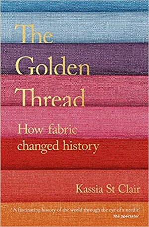 The Golden Thread: How Fabric Changed History by Kassia St Clair