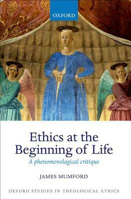 Ethics at the Beginning of Life: A Phenomenological Critique by James Mumford