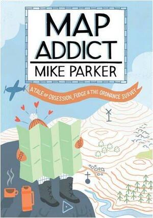 Map Addict: A Tale of Obsession, Fudge & the Ordnance Survey by Mike Parker
