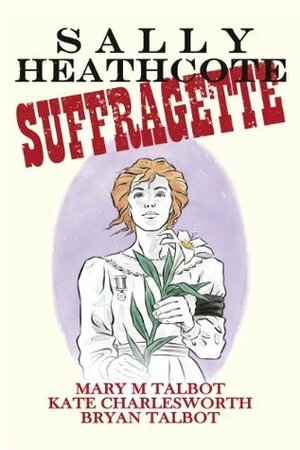 Sally Heathcote: Suffragette by Bryan Talbot, Mary M. Talbot, Kate Charlesworth
