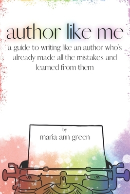 Author Like Me: A Guide to Writing Like an Author Who's Already Made All the Mistakes and Learned from Them by Maria Ann Green