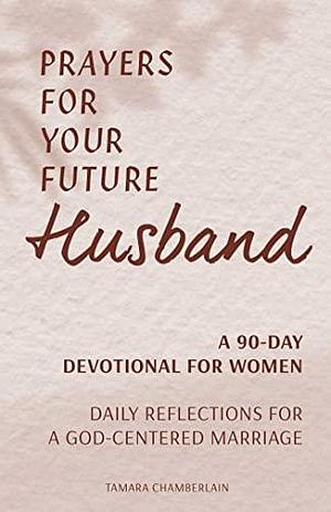 Prayers for Your Future Husband: A 90-Day Devotional for Women: Daily Reflections for a God-Centered Marriage by Tamara Chamberlain