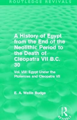 A History of Egypt from the End of the Neolithic Period to the Death of Cleopatra VII B.C. 30 (Routledge Revivals): Vol. VIII: Egypt Under the Ptolemi by E. A. Wallis Budge