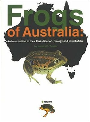 Frogs of Australia: An Introduction to Their Classification, Biology and Distribution by James R. Turner