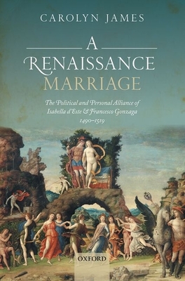 A Renaissance Marriage: The Political and Personal Alliance of Isabella d'Este and Francesco Gonzaga, 1490-1519 by Carolyn James