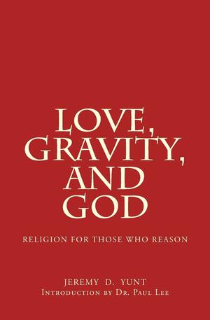 Love, Gravity, and God: Religion for Those Who Reason by Jeremy D. Yunt