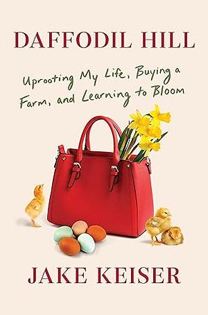 Daffodil Hill: Uprooting My Life, Buying a Farm, and Learning to Bloom by Jake Keiser