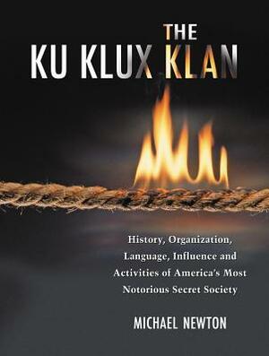 The Ku Klux Klan: History, Organization, Language, Influence and Activities of America's Most Notorious Secret Society by Michael Newton