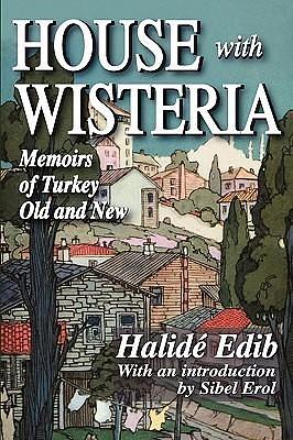 House with Wisteria: Memoirs of Turkey Old and New by Halide Edib Adıvar, Sibel Erol