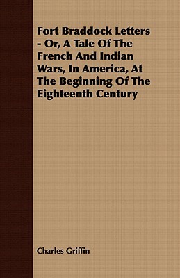 Fort Braddock Letters - Or, a Tale of the French and Indian Wars, in America, at the Beginning of the Eighteenth Century by Charles Griffin