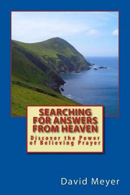 Searching for Answers from Heaven: Discover the Power of Believing Prayer! by David Meyer