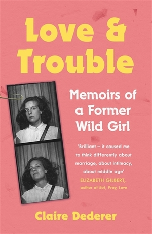 Love and Trouble: Memoirs of a Former Wild Girl by Claire Dederer