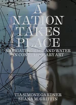 A Nation Takes Place: Navigating Race and Water in Contemporary Art by Shana M Griffin, Tia-Simone Gardner