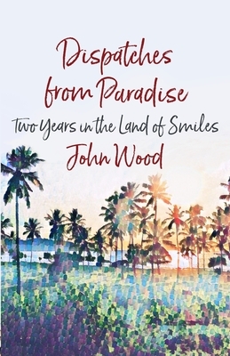 Dispatches from Paradise: Two Years in the Land of Smiles by John Wood