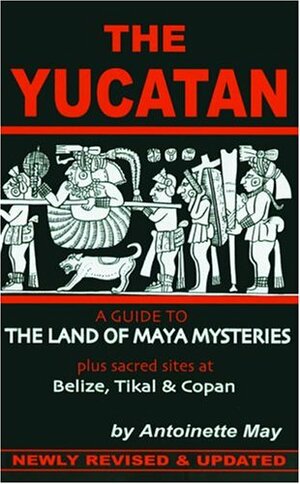 The Yucatan: A Guide to the Land of Maya Mysteries Plus Sacred Sites at Belize, Tikal & Copan by Antoinette May