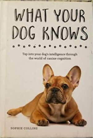 What your Dog Knows : Tap into your Dog's Intelligence through the World of Canine Cognition by Sophie Collins