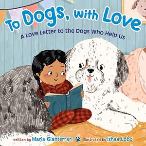 To Dogs, with Love: A Love Letter to the Dogs Who Help Us by Maria Gianferrari