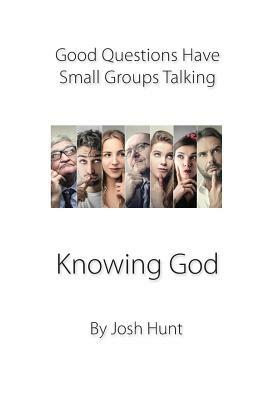 Good Questions Have Groups Talking -- Knowing God by Josh Hunt