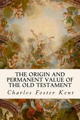 The Origin and Permanent Value of the Old Testament by Charles Foster Kent