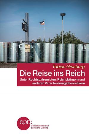 Die Reise ins Reich: unter Rechtsextremisten, Reichsbürgern und anderen Verschwörungstheoretikern by Tobias Ginsburg