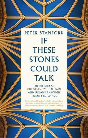 If These Stones Could Talk: The History of Christianity in Britain and Ireland through Twenty Buildings by Peter Stanford