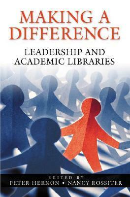 Making a Difference: Leadership and Academic Libraries by Nancy Rossiter, Peter Hernon