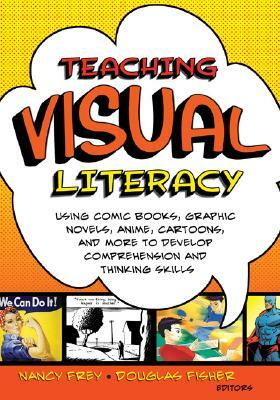 Teaching Visual Literacy: Using Comic Books, Graphic Novels, Anime, Cartoons, and More to Develop Comprehension and Thinking Skills by Nancy Frey, Douglas Fisher