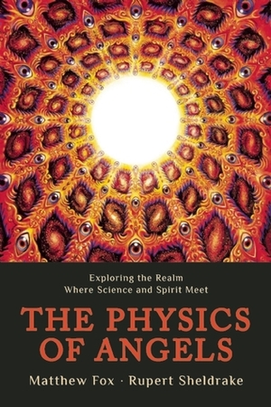 The Physics of Angels: Exploring the Realm Where Science and Spirit Meet by Rupert Sheldrake, Matthew Fox