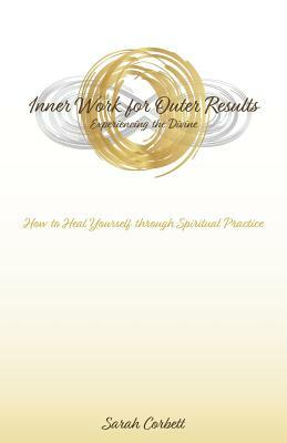 Inner Work for Outer Results: How to Heal Yourself Through Spiritual Practice by Sarah Corbett