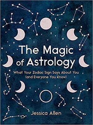The Magic of Astrology: What Your Zodiac Sign Says about You (and Everyone You Know) by Jessica Allen
