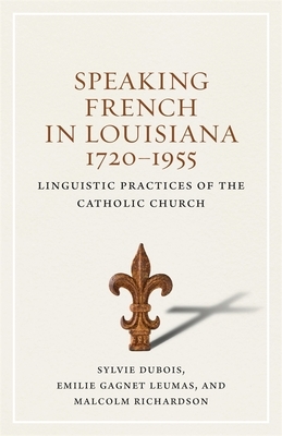 Speaking French in Louisiana, 1720-1955: Linguistic Practices of the Catholic Church by Malcolm Richardson, Emilie Gagnet Leumas, Sylvie DuBois