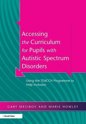 Accessing the Curriculum for Pupils with Autistic Spectrum Disorders: Using the Teacch Programme to Help Inclusion by Marie Howley, Signe Naftel, Gary Mesibov