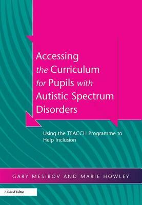 Accessing the Curriculum for Pupils with Autistic Spectrum Disorders: Using the Teacch Programme to Help Inclusion by Signe Naftel, Marie Howley, Gary Mesibov