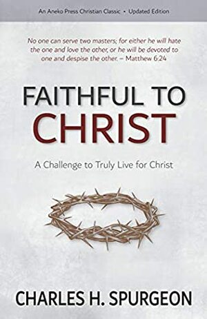 Faithful to Christ: A Challenge to Truly Live for Christ by Charles Haddon Spurgeon