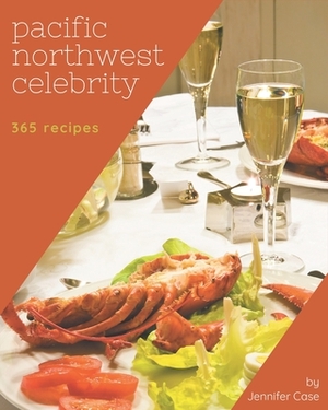 365 Pacific Northwest Celebrity Recipes: The Highest Rated Pacific Northwest Celebrity Cookbook You Should Read by Jennifer Case