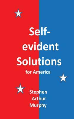 Self-evident Solutions for America by Stephen Arthur Murphy